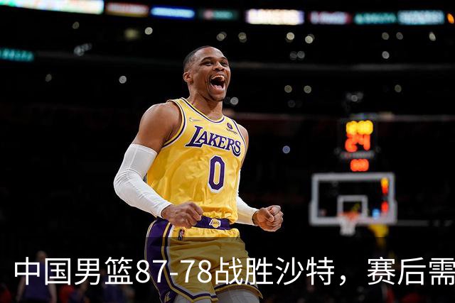 中国男篮87-78战胜沙特，赛后需反思的6大事实